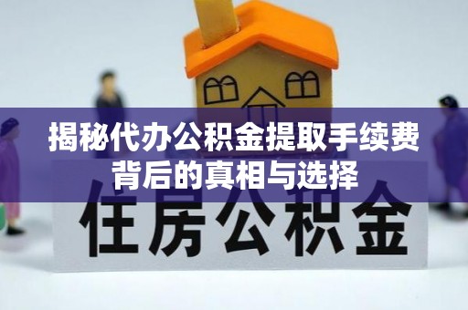 甘泉揭秘代办公积金提取手续费背后的真相与选择