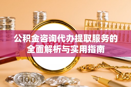 甘泉公积金咨询代办提取服务的全面解析与实用指南