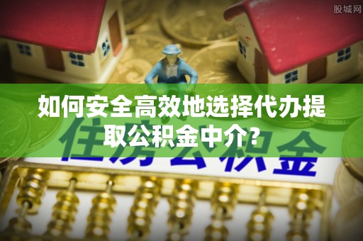 甘泉如何安全高效地选择代办提取公积金中介？