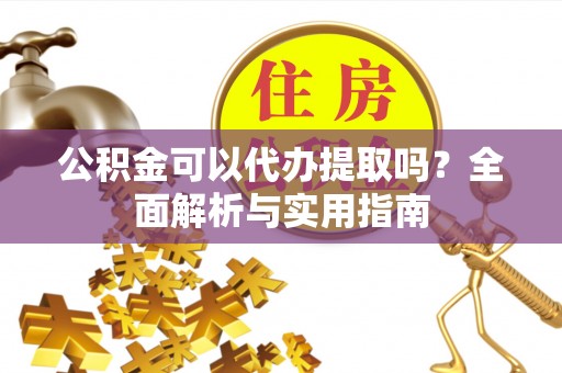 甘泉公积金可以代办提取吗？全面解析与实用指南