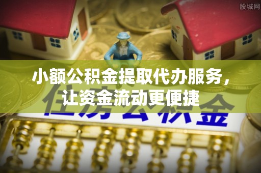 甘泉小额公积金提取代办服务，让资金流动更便捷