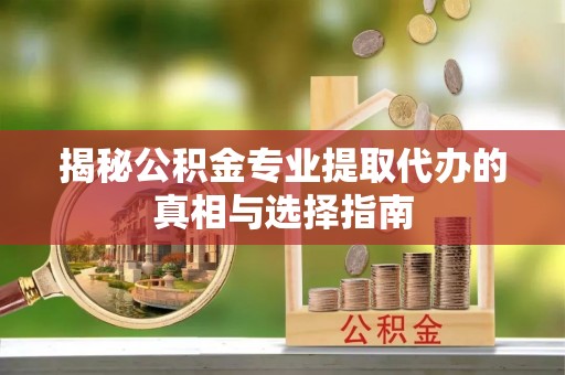 甘泉揭秘公积金专业提取代办的真相与选择指南