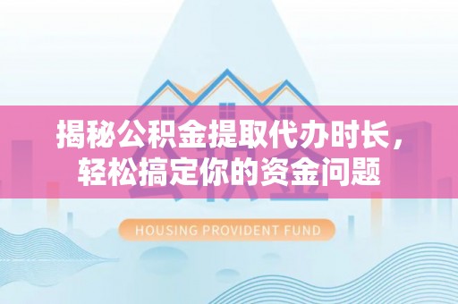甘泉揭秘公积金提取代办时长，轻松搞定你的资金问题