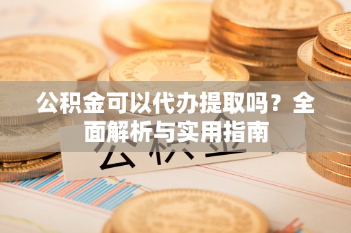 甘泉公积金可以代办提取吗？全面解析与实用指南