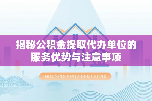 甘泉揭秘公积金提取代办单位的服务优势与注意事项