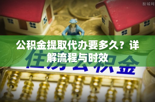 甘泉公积金提取代办要多久？详解流程与时效