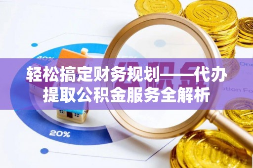 甘泉轻松搞定财务规划——代办提取公积金服务全解析