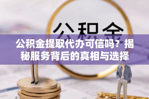甘泉公积金提取代办可信吗？揭秘服务背后的真相与选择