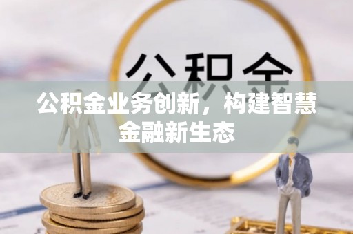 甘泉公积金业务创新，构建智慧金融新生态