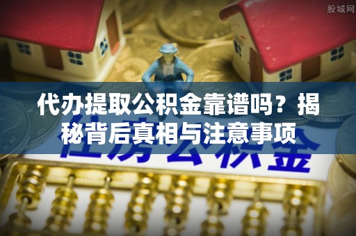 甘泉代办提取公积金靠谱吗？揭秘背后真相与注意事项