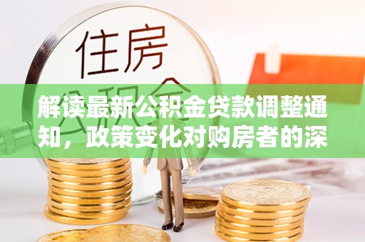 甘泉解读最新公积金贷款调整通知，政策变化对购房者的深远影响