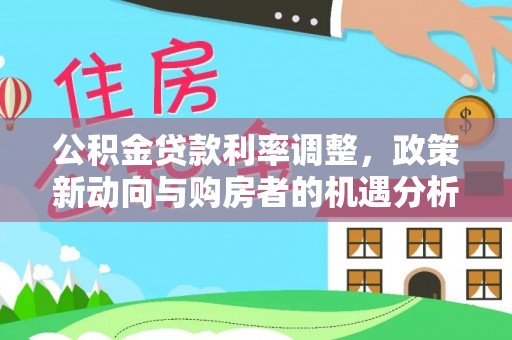 甘泉公积金贷款利率调整，政策新动向与购房者的机遇分析