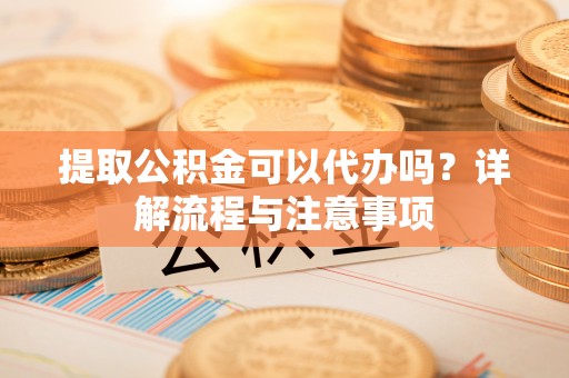 甘泉提取公积金可以代办吗？详解流程与注意事项