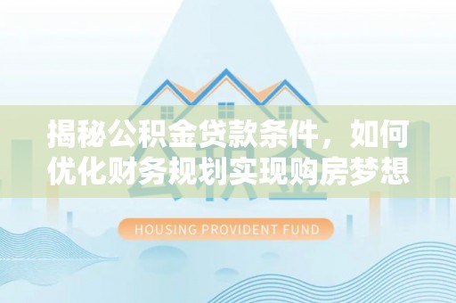 甘泉揭秘公积金贷款条件，如何优化财务规划实现购房梦想