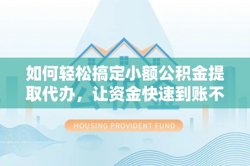 甘泉如何轻松搞定小额公积金提取代办，让资金快速到账不是梦