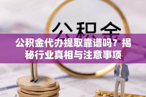 甘泉公积金代办提取靠谱吗？揭秘行业真相与注意事项