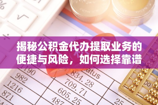 甘泉揭秘公积金代办提取业务的便捷与风险，如何选择靠谱服务？