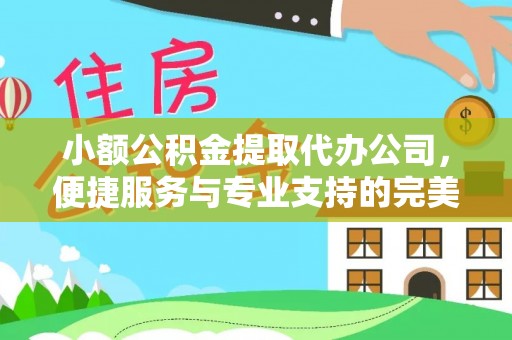 甘泉小额公积金提取代办公司，便捷服务与专业支持的完美结合