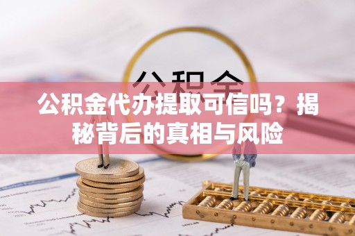 甘泉公积金代办提取可信吗？揭秘背后的真相与风险