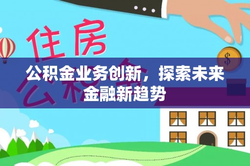 甘泉公积金业务创新，探索未来金融新趋势