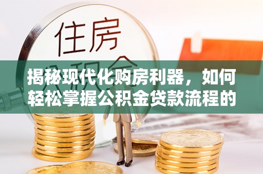 甘泉揭秘现代化购房利器，如何轻松掌握公积金贷款流程的每一个细节