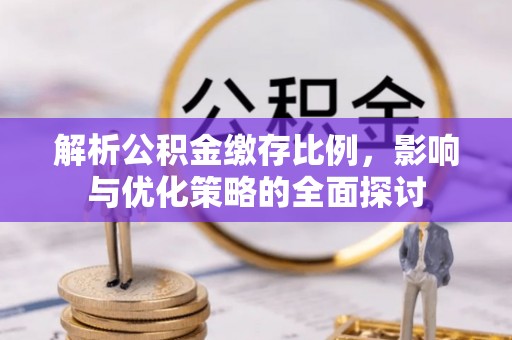 甘泉解析公积金缴存比例，影响与优化策略的全面探讨