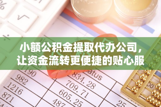 甘泉小额公积金提取代办公司，让资金流转更便捷的贴心服务