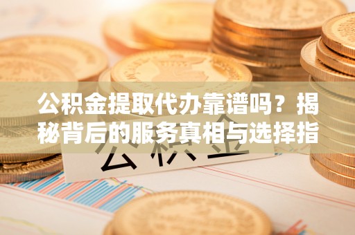 甘泉公积金提取代办靠谱吗？揭秘背后的服务真相与选择指南