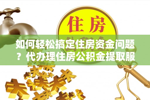 甘泉如何轻松搞定住房资金问题？代办理住房公积金提取服务全解析
