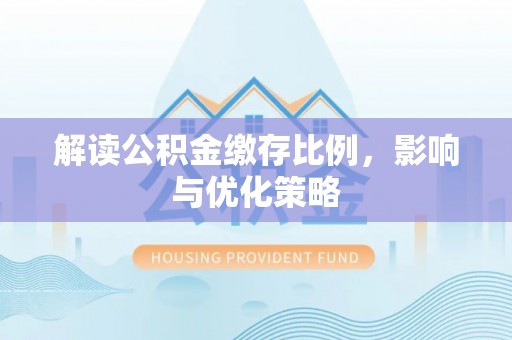 甘泉解读公积金缴存比例，影响与优化策略