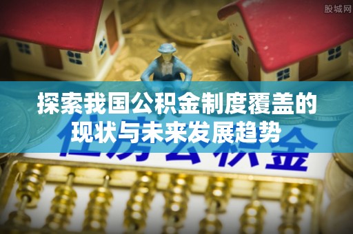 甘泉探索我国公积金制度覆盖的现状与未来发展趋势