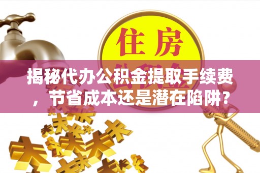 甘泉揭秘代办公积金提取手续费，节省成本还是潜在陷阱？
