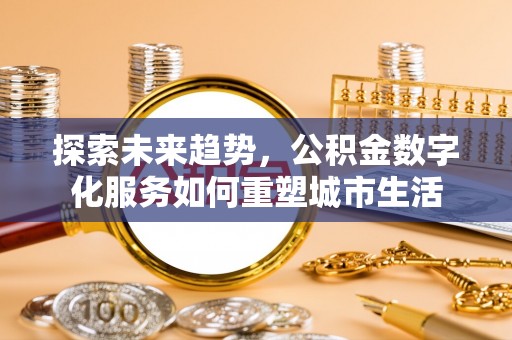 甘泉探索未来趋势，公积金数字化服务如何重塑城市生活