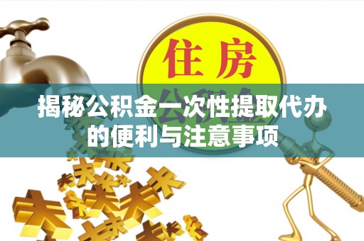 甘泉揭秘公积金一次性提取代办的便利与注意事项