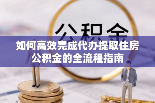 甘泉如何高效完成代办提取住房公积金的全流程指南
