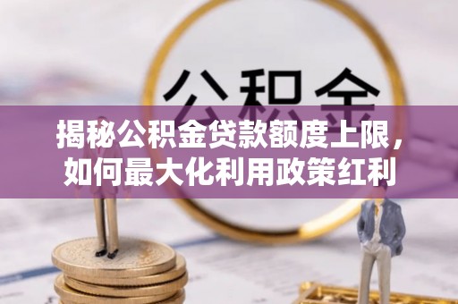 甘泉揭秘公积金贷款额度上限，如何最大化利用政策红利