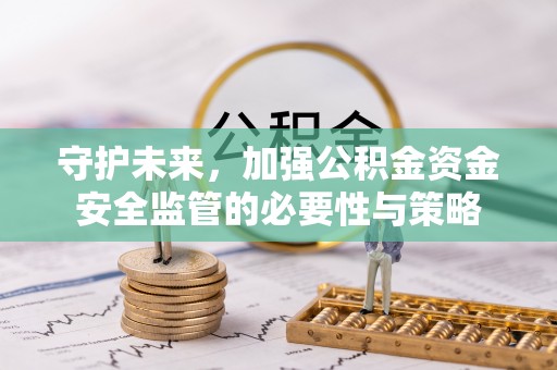 甘泉守护未来，加强公积金资金安全监管的必要性与策略