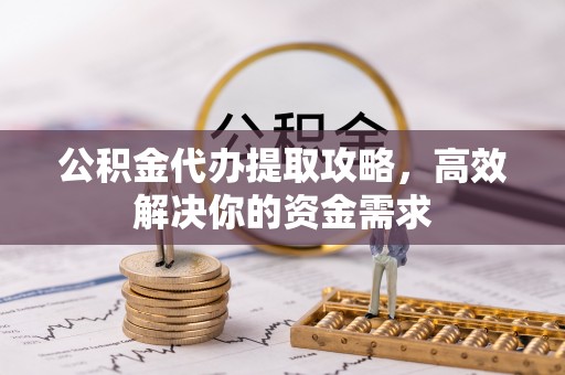 甘泉公积金代办提取攻略，高效解决你的资金需求
