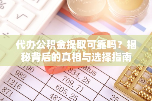 甘泉代办公积金提取可靠吗？揭秘背后的真相与选择指南