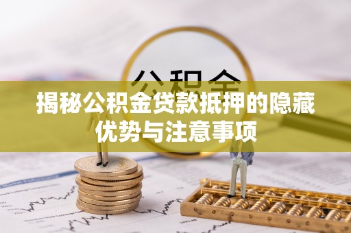甘泉揭秘公积金贷款抵押的隐藏优势与注意事项
