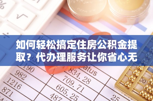 甘泉如何轻松搞定住房公积金提取？代办理服务让你省心无忧