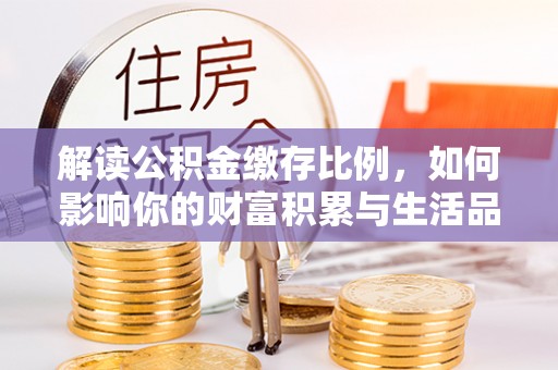 甘泉解读公积金缴存比例，如何影响你的财富积累与生活品质
