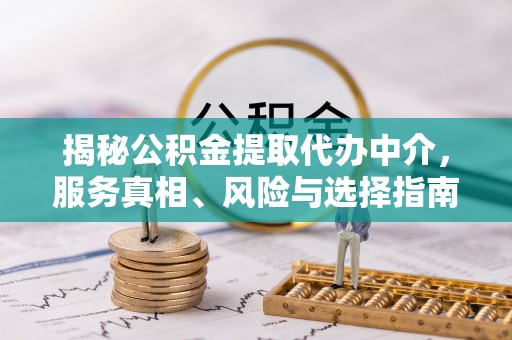 甘泉揭秘公积金提取代办中介，服务真相、风险与选择指南