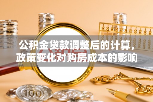 甘泉公积金贷款调整后的计算，政策变化对购房成本的影响与应对策略