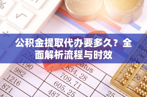 甘泉公积金提取代办要多久？全面解析流程与时效