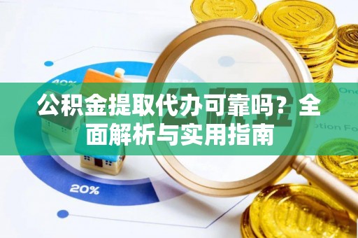 甘泉公积金提取代办可靠吗？全面解析与实用指南