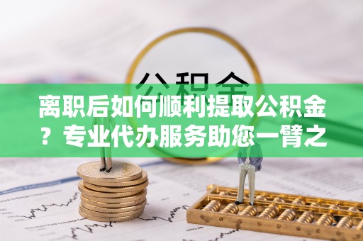 甘泉离职后如何顺利提取公积金？专业代办服务助您一臂之力