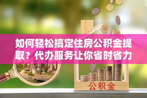 甘泉如何轻松搞定住房公积金提取？代办服务让你省时省力