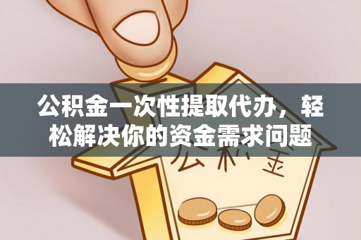 甘泉公积金一次性提取代办，轻松解决你的资金需求问题
