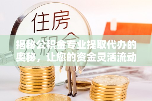 甘泉揭秘公积金专业提取代办的奥秘，让您的资金灵活流动